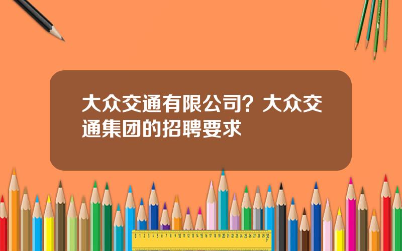 大众交通有限公司？大众交通集团的招聘要求