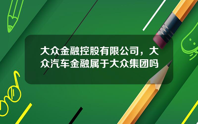 大众金融控股有限公司，大众汽车金融属于大众集团吗