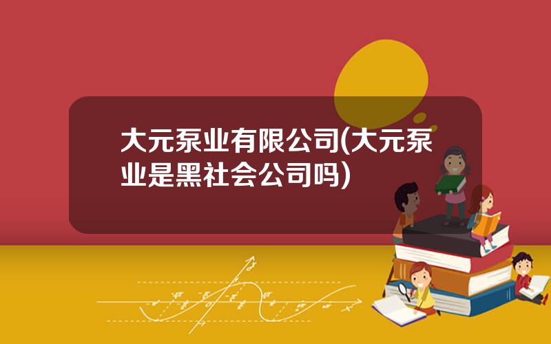 大元泵业有限公司(大元泵业是黑社会公司吗)