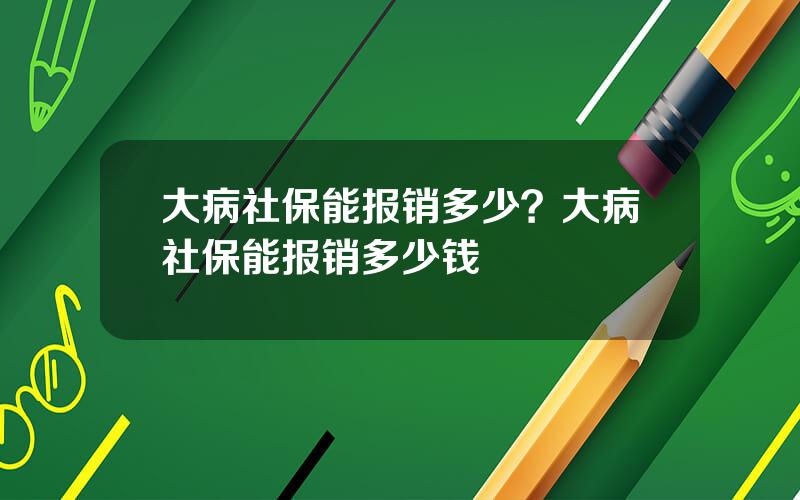 大病社保能报销多少？大病社保能报销多少钱