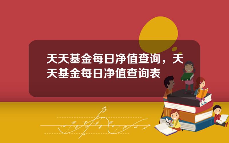 天天基金每日净值查询，天天基金每日净值查询表