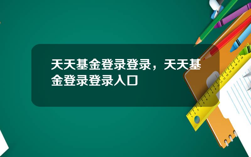 天天基金登录登录，天天基金登录登录入口
