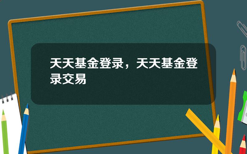 天天基金登录，天天基金登录交易