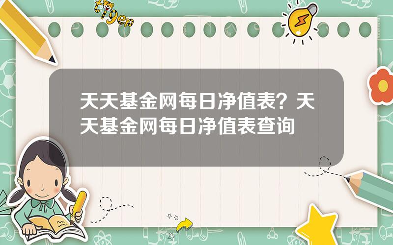 天天基金网每日净值表？天天基金网每日净值表查询