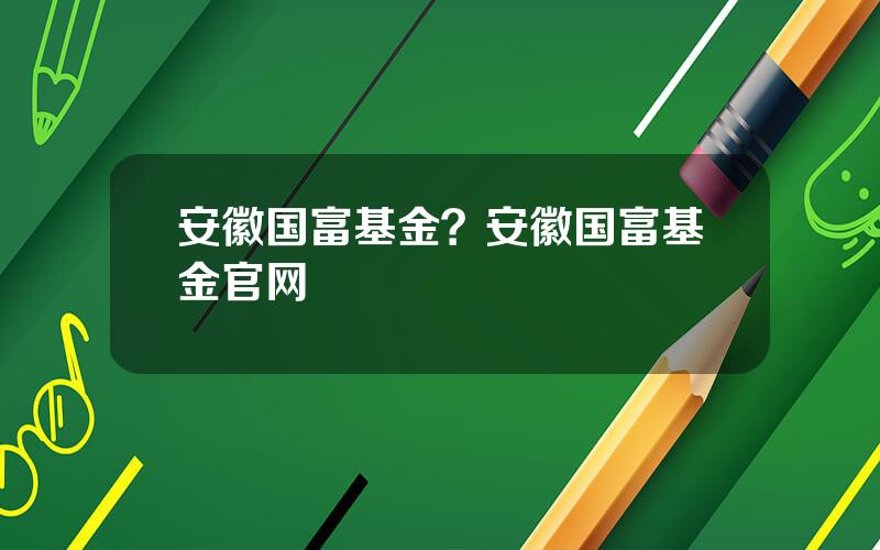 安徽国富基金？安徽国富基金官网