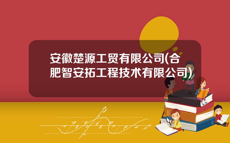 安徽楚源工贸有限公司(合肥智安拓工程技术有限公司)
