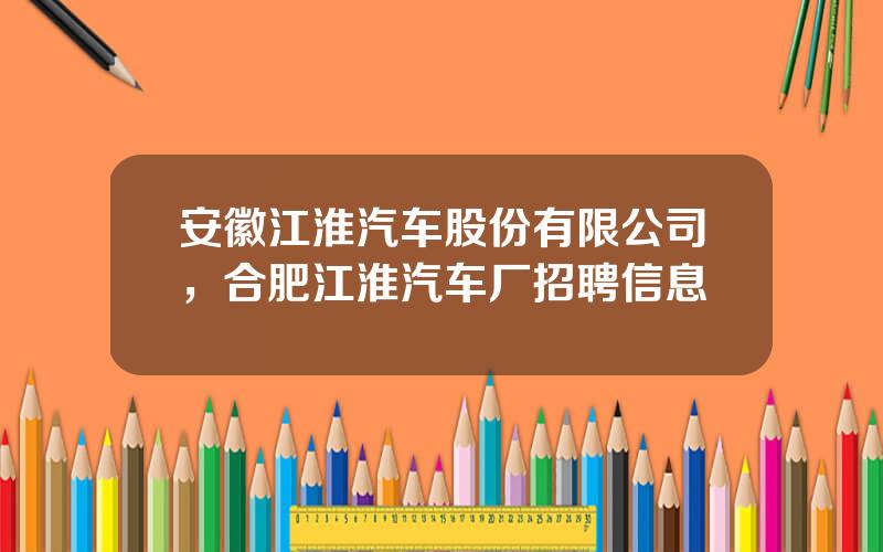 安徽江淮汽车股份有限公司，合肥江淮汽车厂招聘信息
