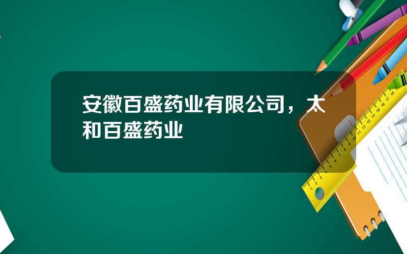 安徽百盛药业有限公司，太和百盛药业