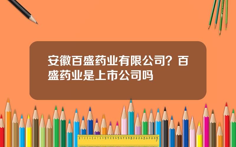 安徽百盛药业有限公司？百盛药业是上市公司吗