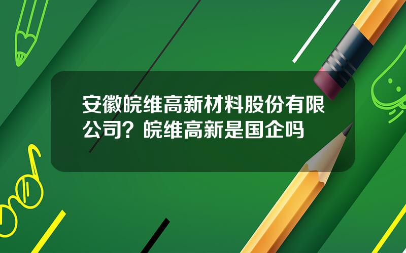安徽皖维高新材料股份有限公司？皖维高新是国企吗