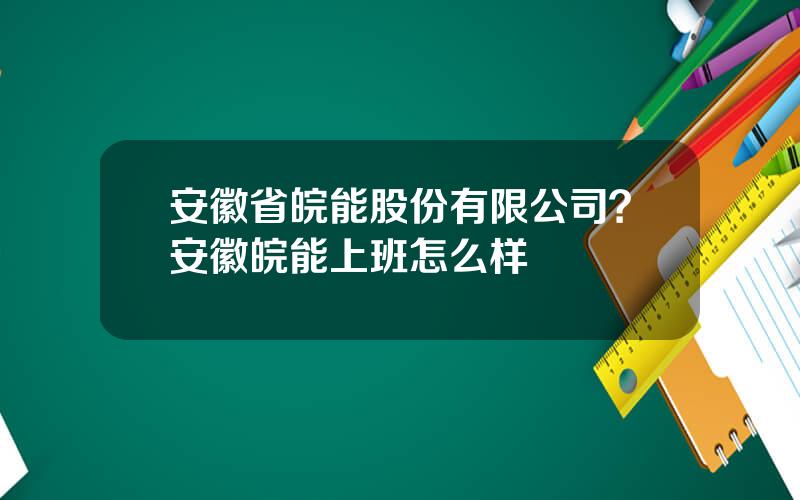 安徽省皖能股份有限公司？安徽皖能上班怎么样