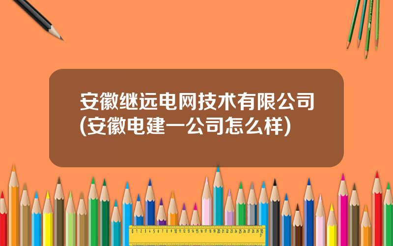 安徽继远电网技术有限公司(安徽电建一公司怎么样)