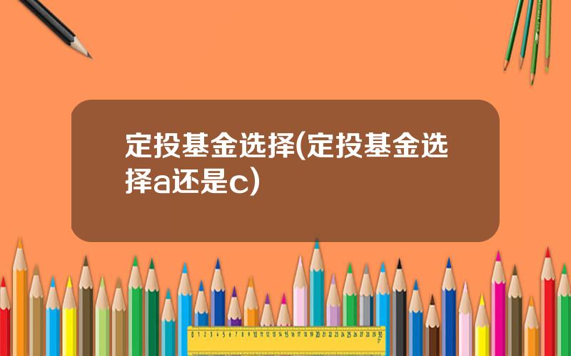 定投基金选择(定投基金选择a还是c)