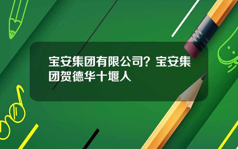 宝安集团有限公司？宝安集团贺德华十堰人