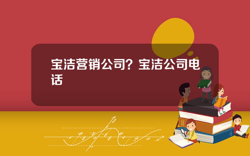 宝洁营销公司？宝洁公司电话