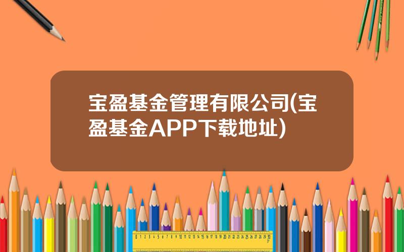 宝盈基金管理有限公司(宝盈基金APP下载地址)