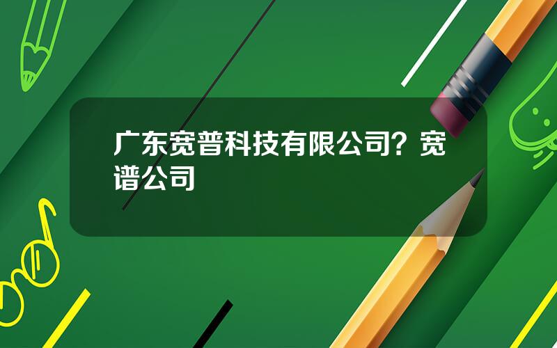 广东宽普科技有限公司？宽谱公司
