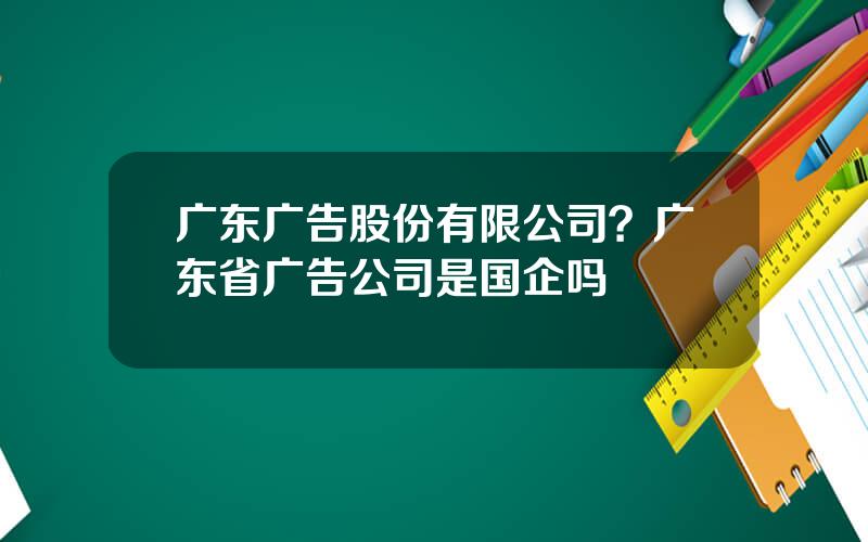 广东广告股份有限公司？广东省广告公司是国企吗