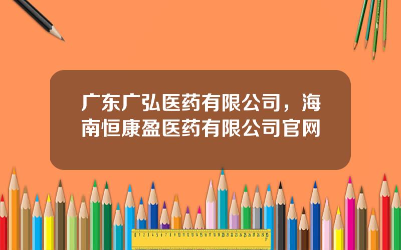 广东广弘医药有限公司，海南恒康盈医药有限公司官网