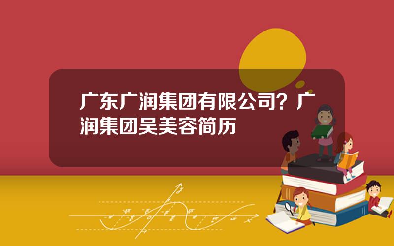 广东广润集团有限公司？广润集团吴美容简历