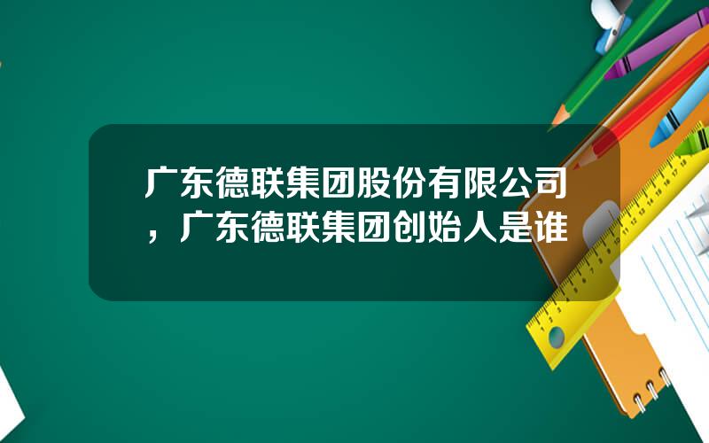 广东德联集团股份有限公司，广东德联集团创始人是谁