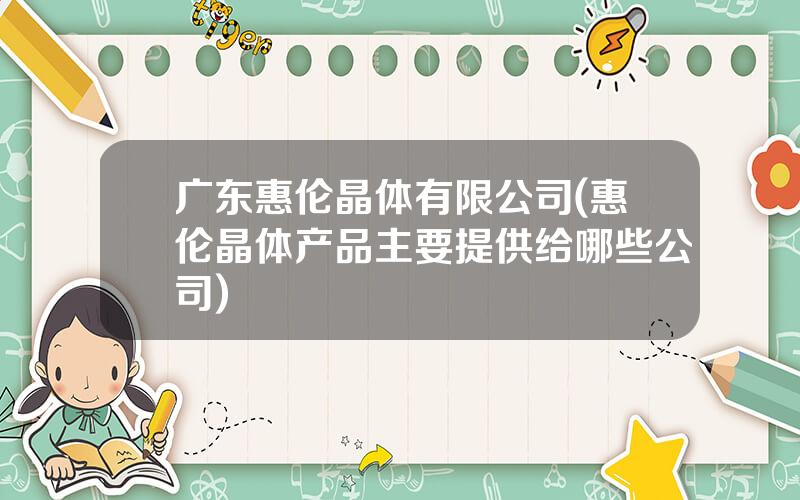 广东惠伦晶体有限公司(惠伦晶体产品主要提供给哪些公司)