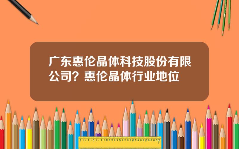 广东惠伦晶体科技股份有限公司？惠伦晶体行业地位