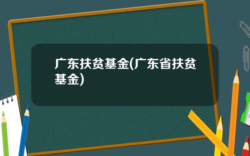 广东扶贫基金(广东省扶贫基金)