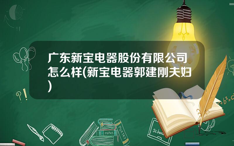 广东新宝电器股份有限公司怎么样(新宝电器郭建刚夫妇)