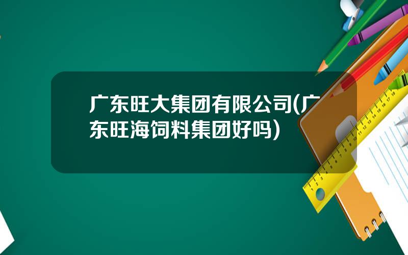 广东旺大集团有限公司(广东旺海饲料集团好吗)