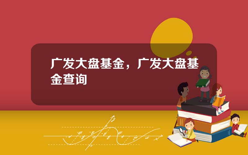 广发大盘基金，广发大盘基金查询