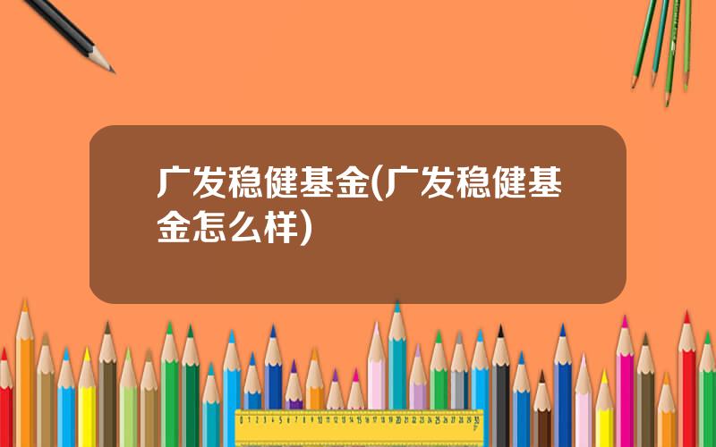 广发稳健基金(广发稳健基金怎么样)