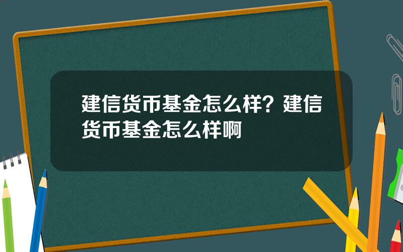 建信货币基金怎么样？建信货币基金怎么样啊