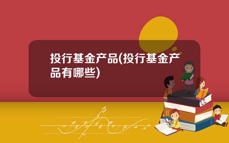 投行基金产品(投行基金产品有哪些)