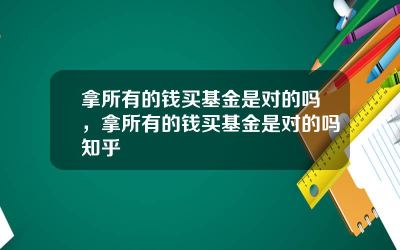 拿所有的钱买基金是对的吗，拿所有的钱买基金是对的吗知乎