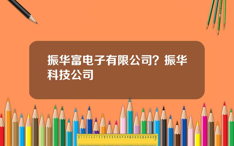 振华富电子有限公司？振华科技公司