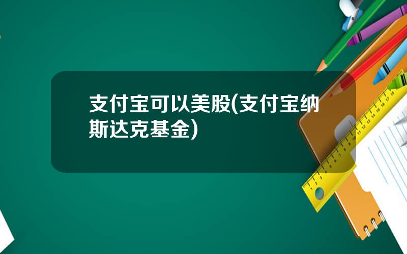 支付宝可以美股(支付宝纳斯达克基金)