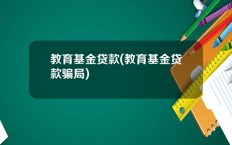 教育基金贷款(教育基金贷款骗局)