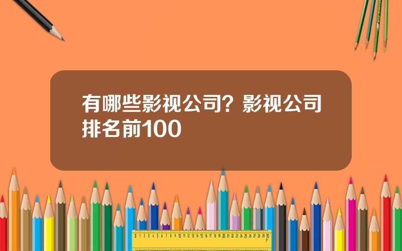 有哪些影视公司？影视公司排名前100