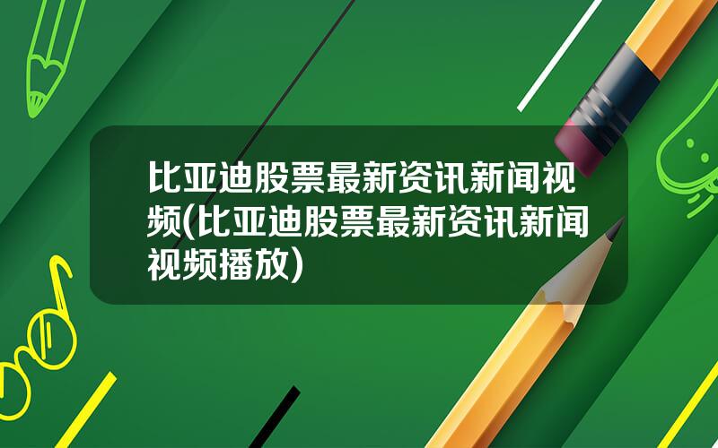 比亚迪股票最新资讯新闻视频(比亚迪股票最新资讯新闻视频播放)