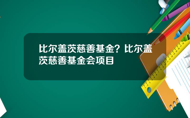 比尔盖茨慈善基金？比尔盖茨慈善基金会项目