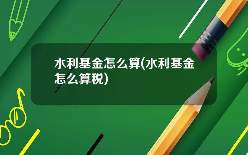 水利基金怎么算(水利基金怎么算税)