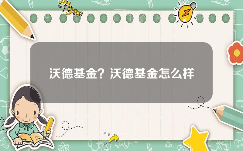 沃德基金？沃德基金怎么样