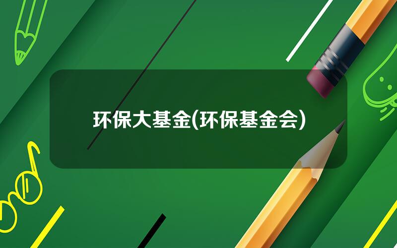 环保大基金(环保基金会)