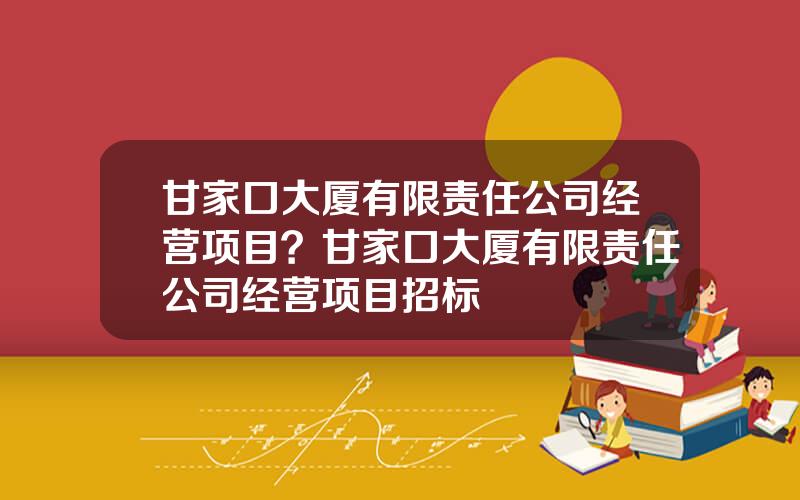 甘家口大厦有限责任公司经营项目？甘家口大厦有限责任公司经营项目招标