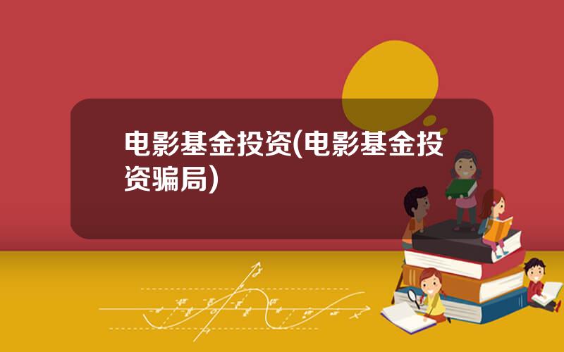 电影基金投资(电影基金投资骗局)