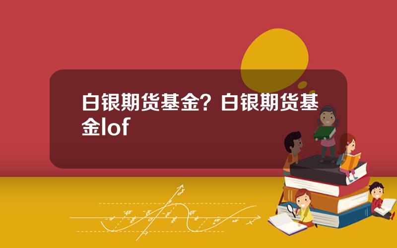 白银期货基金？白银期货基金lof