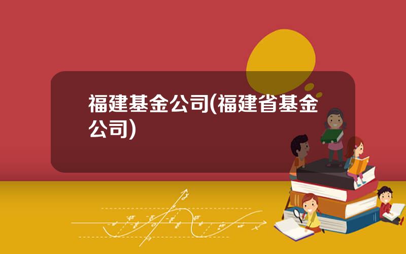 福建基金公司(福建省基金公司)