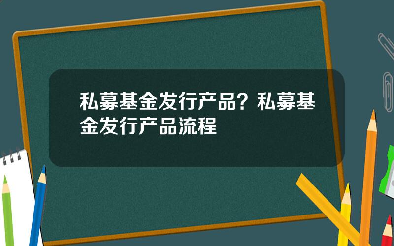 私募基金发行产品？私募基金发行产品流程
