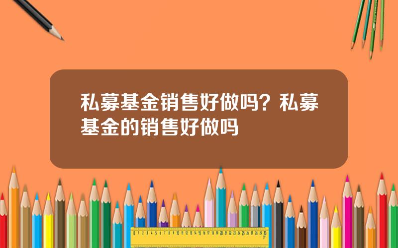 私募基金销售好做吗？私募基金的销售好做吗